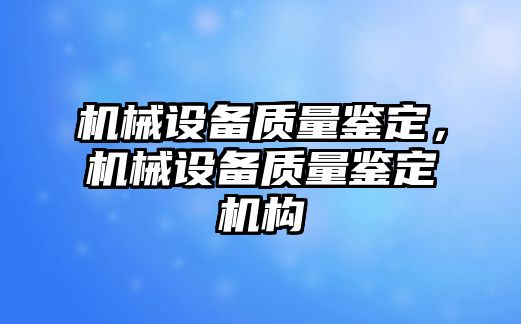 機(jī)械設(shè)備質(zhì)量鑒定，機(jī)械設(shè)備質(zhì)量鑒定機(jī)構(gòu)