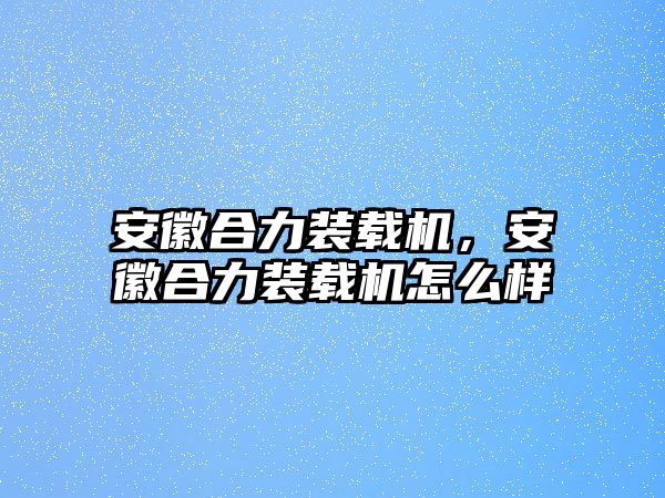 安徽合力裝載機，安徽合力裝載機怎么樣