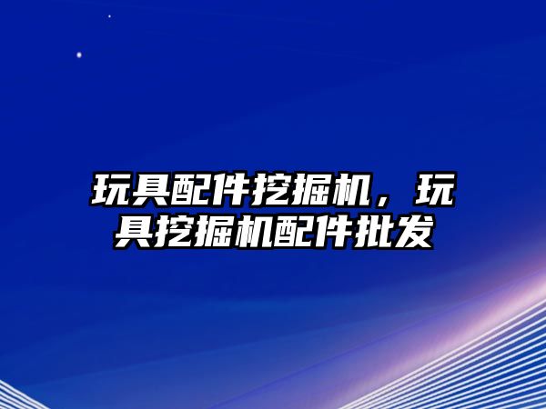 玩具配件挖掘機，玩具挖掘機配件批發(fā)