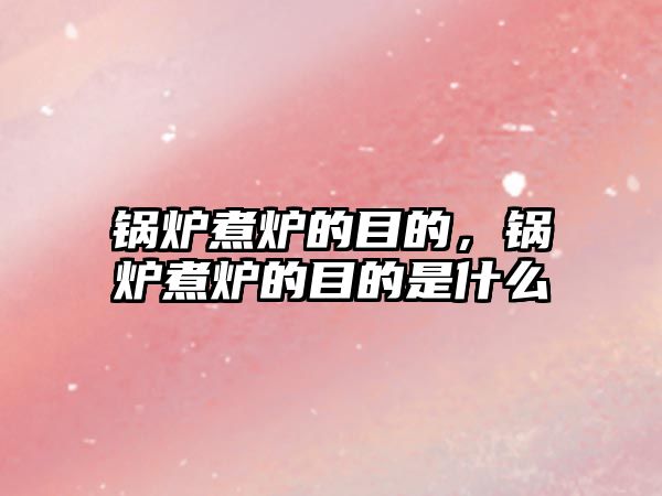 鍋爐煮爐的目的，鍋爐煮爐的目的是什么