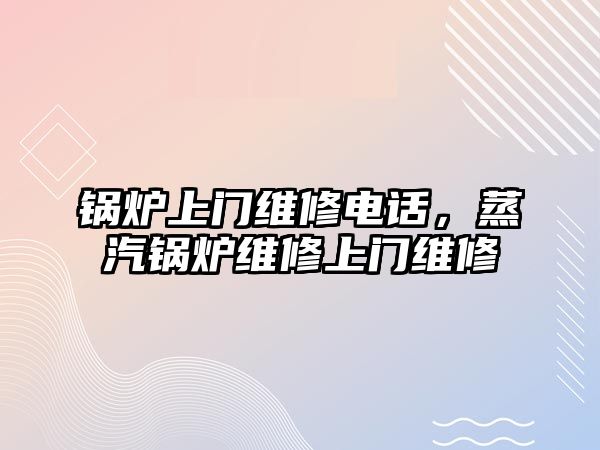 鍋爐上門(mén)維修電話，蒸汽鍋爐維修上門(mén)維修