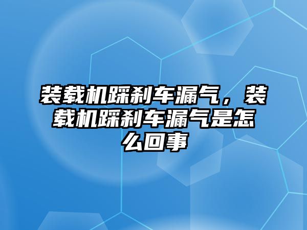 裝載機踩剎車漏氣，裝載機踩剎車漏氣是怎么回事