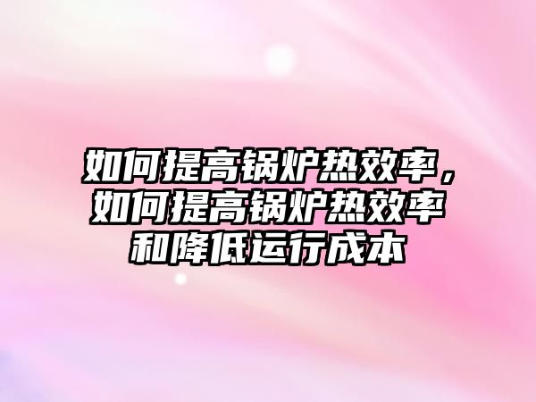 如何提高鍋爐熱效率，如何提高鍋爐熱效率和降低運行成本