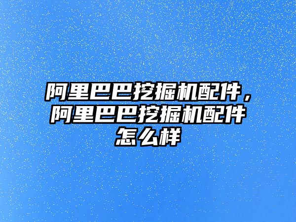 阿里巴巴挖掘機配件，阿里巴巴挖掘機配件怎么樣