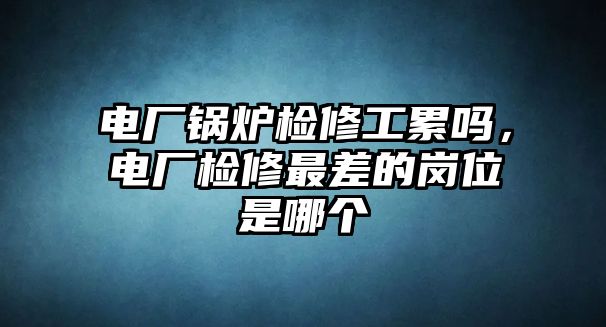 電廠鍋爐檢修工累嗎，電廠檢修最差的崗位是哪個(gè)