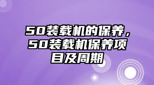 50裝載機(jī)的保養(yǎng)，50裝載機(jī)保養(yǎng)項(xiàng)目及周期