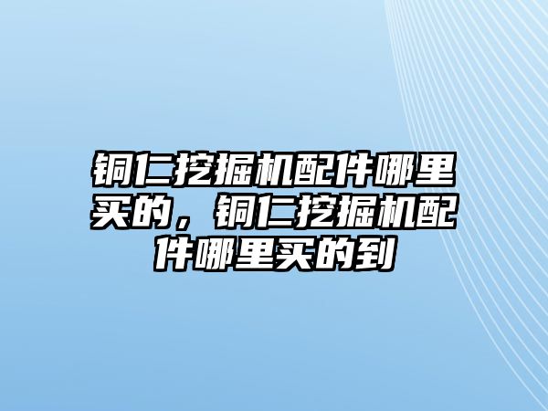 銅仁挖掘機配件哪里買的，銅仁挖掘機配件哪里買的到