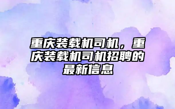 重慶裝載機(jī)司機(jī)，重慶裝載機(jī)司機(jī)招聘的最新信息