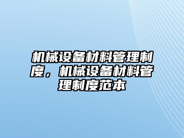 機(jī)械設(shè)備材料管理制度，機(jī)械設(shè)備材料管理制度范本