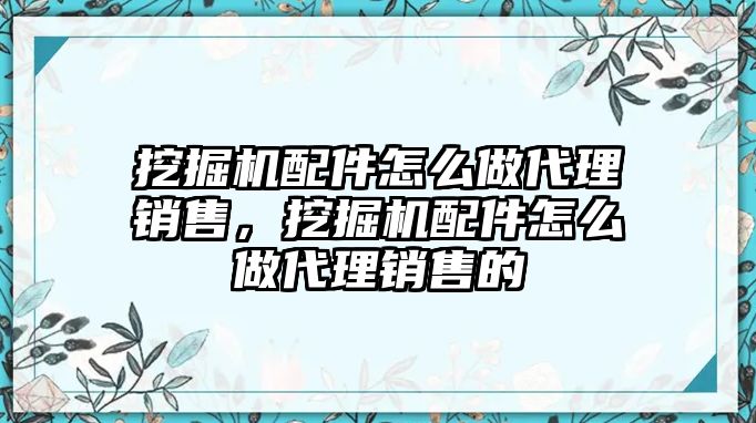 挖掘機(jī)配件怎么做代理銷售，挖掘機(jī)配件怎么做代理銷售的