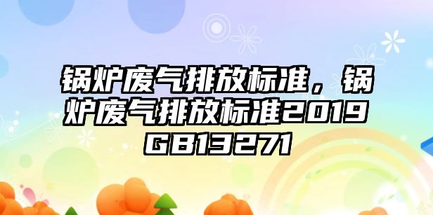 鍋爐廢氣排放標準，鍋爐廢氣排放標準2019GB13271