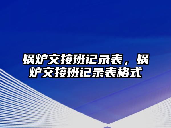 鍋爐交接班記錄表，鍋爐交接班記錄表格式