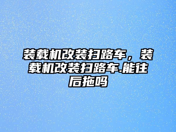 裝載機(jī)改裝掃路車，裝載機(jī)改裝掃路車.能往后拖嗎