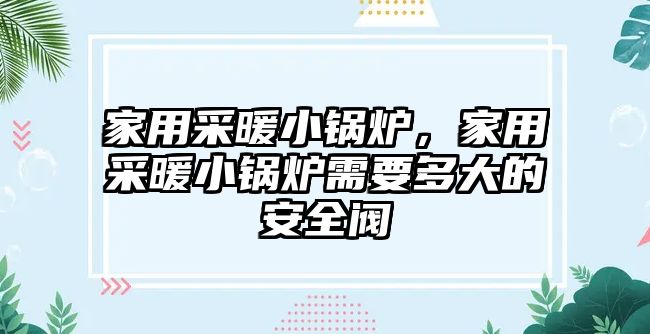 家用采暖小鍋爐，家用采暖小鍋爐需要多大的安全閥