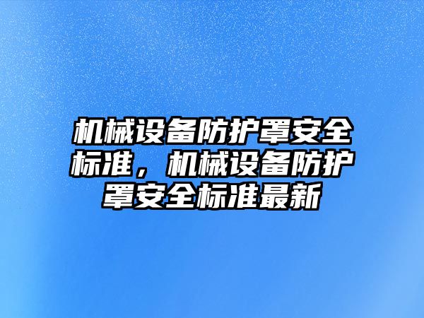 機(jī)械設(shè)備防護(hù)罩安全標(biāo)準(zhǔn)，機(jī)械設(shè)備防護(hù)罩安全標(biāo)準(zhǔn)最新