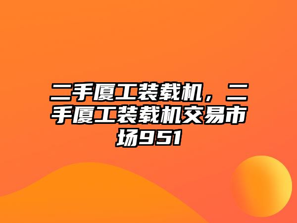 二手廈工裝載機(jī)，二手廈工裝載機(jī)交易市場951