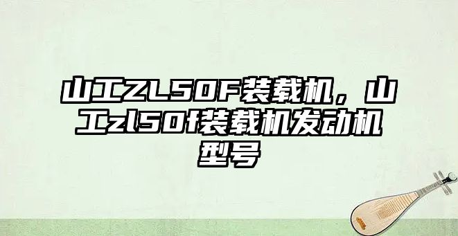 山工ZL50F裝載機(jī)，山工zl50f裝載機(jī)發(fā)動(dòng)機(jī)型號(hào)