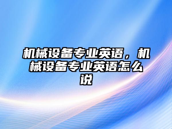 機(jī)械設(shè)備專業(yè)英語(yǔ)，機(jī)械設(shè)備專業(yè)英語(yǔ)怎么說(shuō)