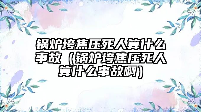 鍋爐垮焦壓死人算什么事故（鍋爐垮焦壓死人算什么事故?。? class=