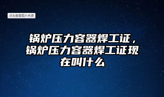 鍋爐壓力容器焊工證，鍋爐壓力容器焊工證現在叫什么