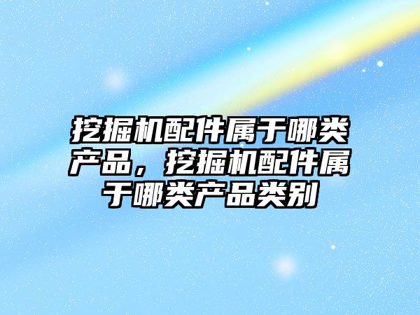 挖掘機配件屬于哪類產品，挖掘機配件屬于哪類產品類別