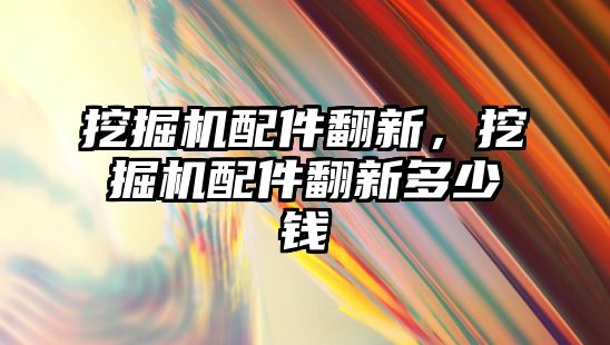 挖掘機配件翻新，挖掘機配件翻新多少錢