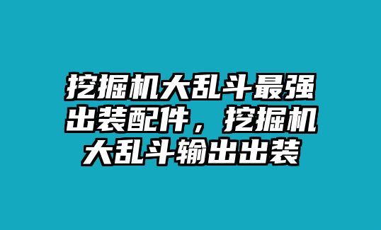 挖掘機(jī)大亂斗最強(qiáng)出裝配件，挖掘機(jī)大亂斗輸出出裝