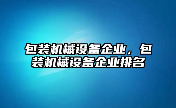 包裝機械設備企業(yè)，包裝機械設備企業(yè)排名