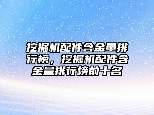 挖掘機(jī)配件含金量排行榜，挖掘機(jī)配件含金量排行榜前十名