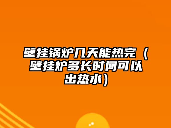 壁掛鍋爐幾天能熱完（壁掛爐多長時間可以出熱水）