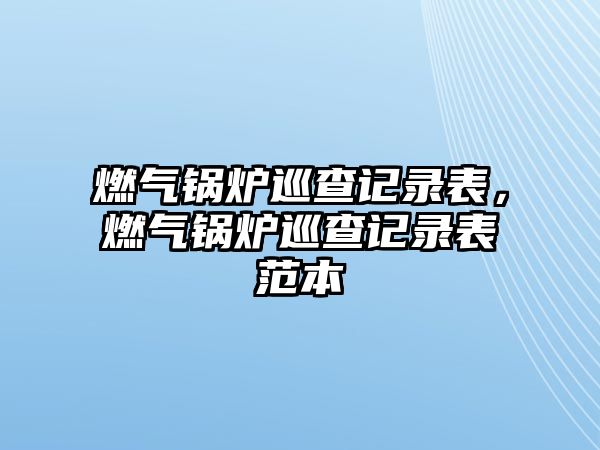 燃?xì)忮仩t巡查記錄表，燃?xì)忮仩t巡查記錄表范本