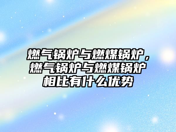 燃?xì)忮仩t與燃煤鍋爐，燃?xì)忮仩t與燃煤鍋爐相比有什么優(yōu)勢(shì)