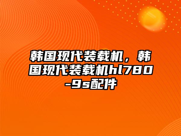 韓國(guó)現(xiàn)代裝載機(jī)，韓國(guó)現(xiàn)代裝載機(jī)hl780-9s配件