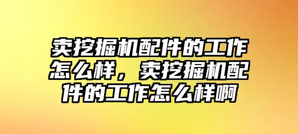 賣挖掘機(jī)配件的工作怎么樣，賣挖掘機(jī)配件的工作怎么樣啊