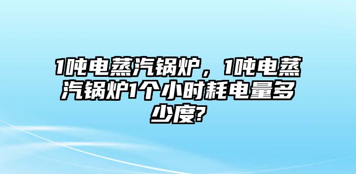 1噸電蒸汽鍋爐，1噸電蒸汽鍋爐1個小時耗電量多少度?