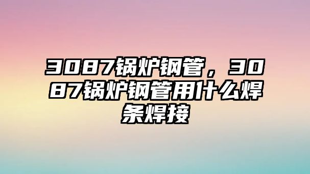 3087鍋爐鋼管，3087鍋爐鋼管用什么焊條焊接