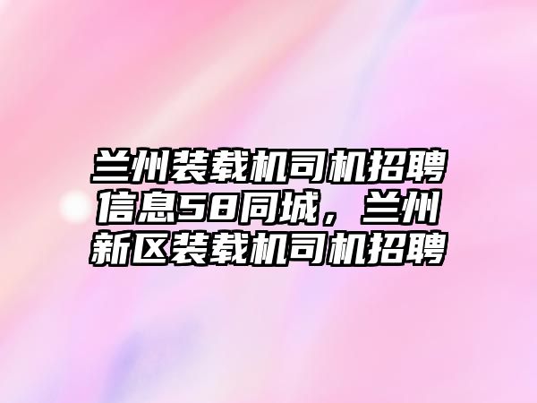 蘭州裝載機(jī)司機(jī)招聘信息58同城，蘭州新區(qū)裝載機(jī)司機(jī)招聘