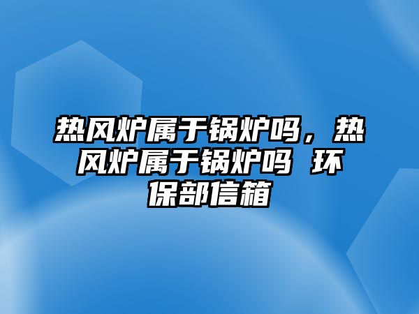 熱風(fēng)爐屬于鍋爐嗎，熱風(fēng)爐屬于鍋爐嗎 環(huán)保部信箱