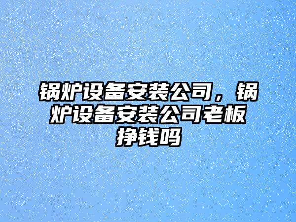 鍋爐設(shè)備安裝公司，鍋爐設(shè)備安裝公司老板掙錢嗎