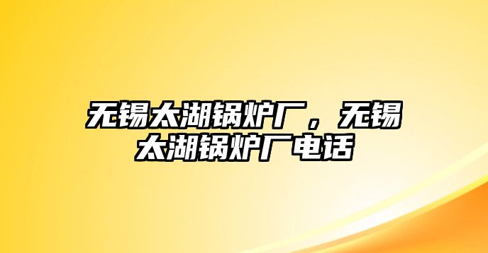 無(wú)錫太湖鍋爐廠，無(wú)錫太湖鍋爐廠電話