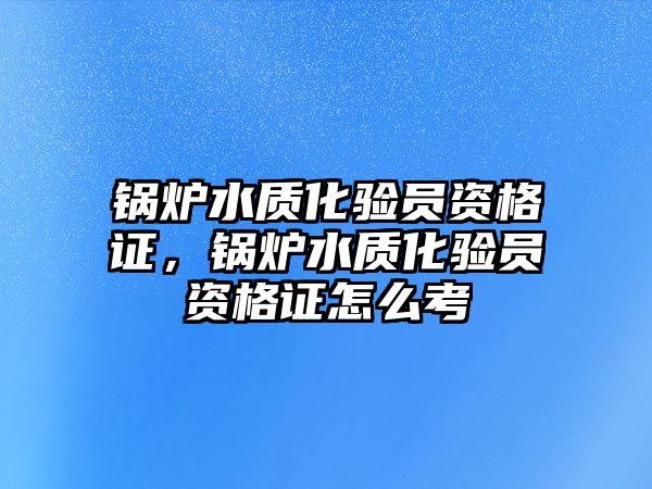 鍋爐水質化驗員資格證，鍋爐水質化驗員資格證怎么考