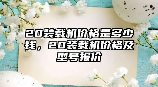 20裝載機價格是多少錢，20裝載機價格及型號報價