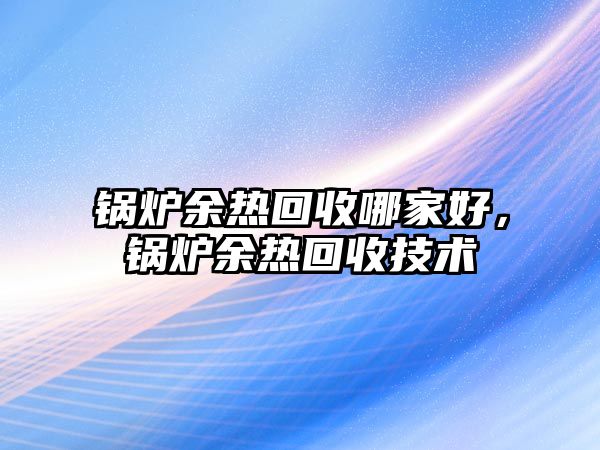 鍋爐余熱回收哪家好，鍋爐余熱回收技術(shù)