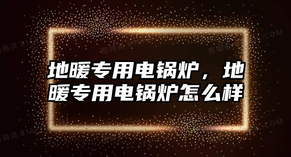 地暖專用電鍋爐，地暖專用電鍋爐怎么樣