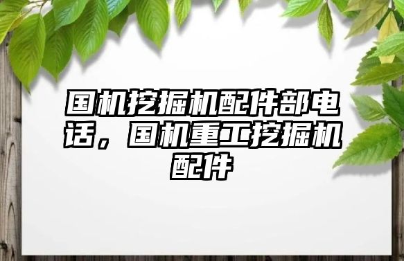 國機(jī)挖掘機(jī)配件部電話，國機(jī)重工挖掘機(jī)配件