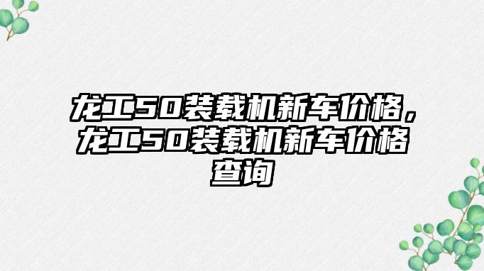 龍工50裝載機新車價格，龍工50裝載機新車價格查詢