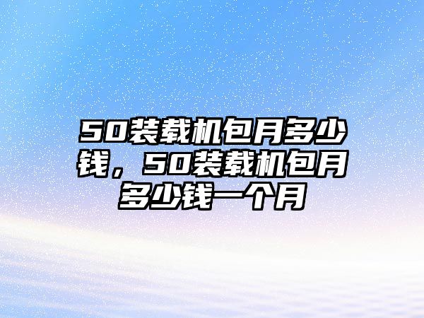 50裝載機(jī)包月多少錢，50裝載機(jī)包月多少錢一個月