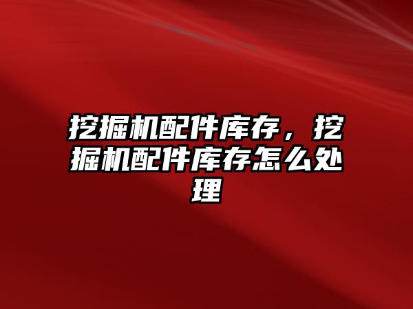 挖掘機配件庫存，挖掘機配件庫存怎么處理