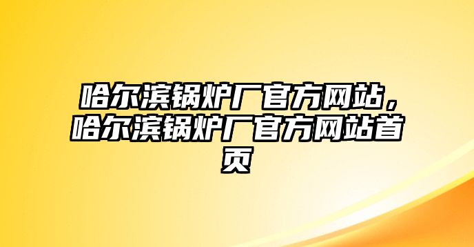 哈爾濱鍋爐廠官方網(wǎng)站，哈爾濱鍋爐廠官方網(wǎng)站首頁