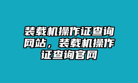 裝載機(jī)操作證查詢網(wǎng)站，裝載機(jī)操作證查詢官網(wǎng)